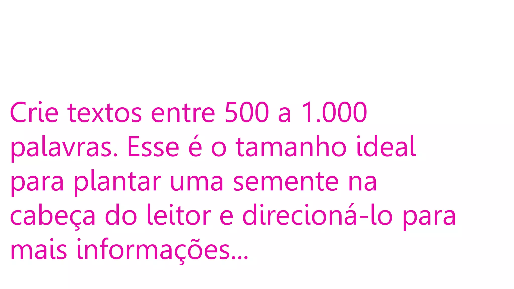 Crie textos entre 500 a 1.000
palavras. Esse é o tamanho ideal
para plantar uma semente na
cabeça do leitor e direcioná-lo para
mais informações...

 