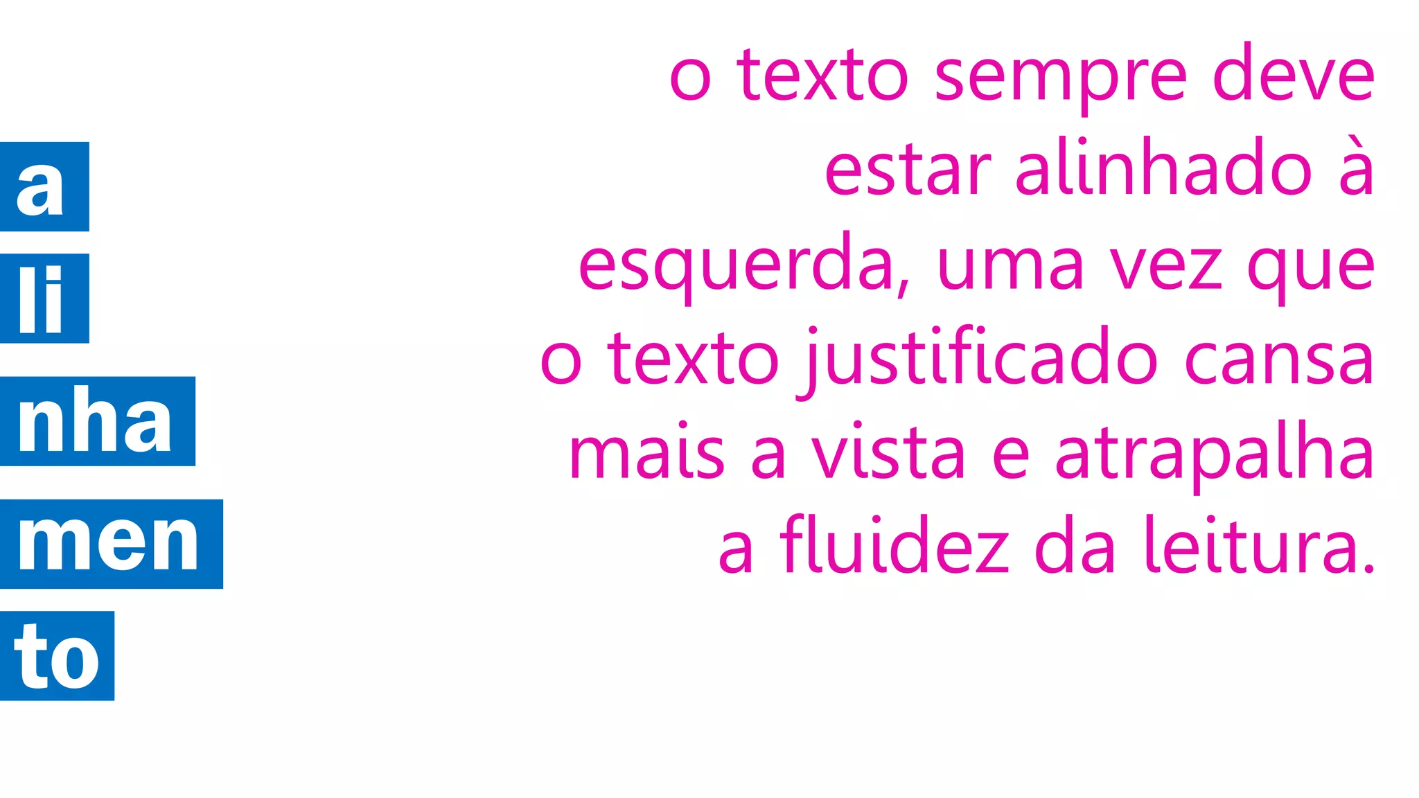 a
li
nha
men
to

o texto sempre deve
estar alinhado à
esquerda, uma vez que
o texto justificado cansa
mais a vista e atrapalha
a fluidez da leitura.

 
