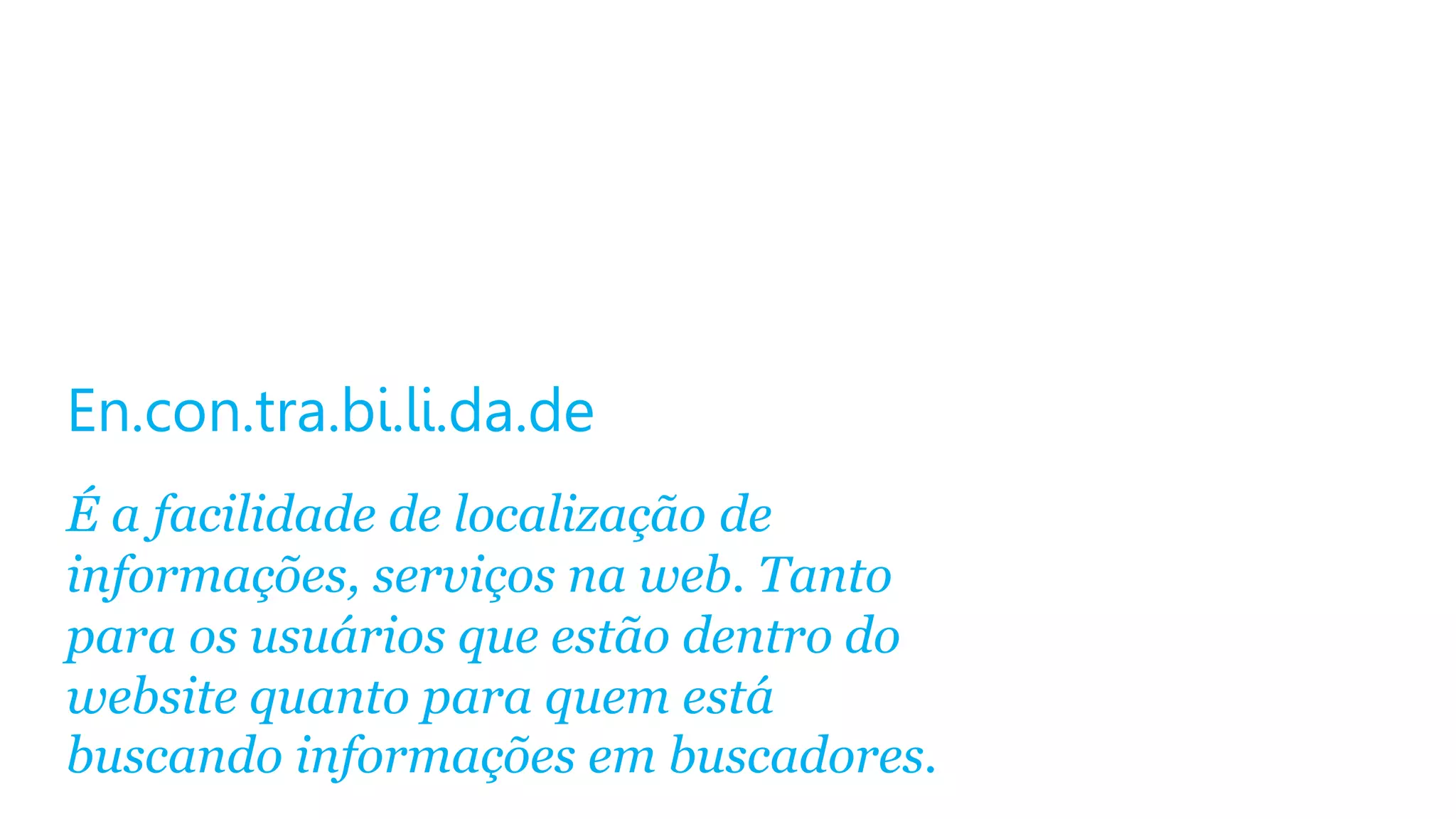 En.con.tra.bi.li.da.de
É a facilidade de localização de
informações, serviços na web. Tanto
para os usuários que estão dentro do
website quanto para quem está
buscando informações em buscadores.

 