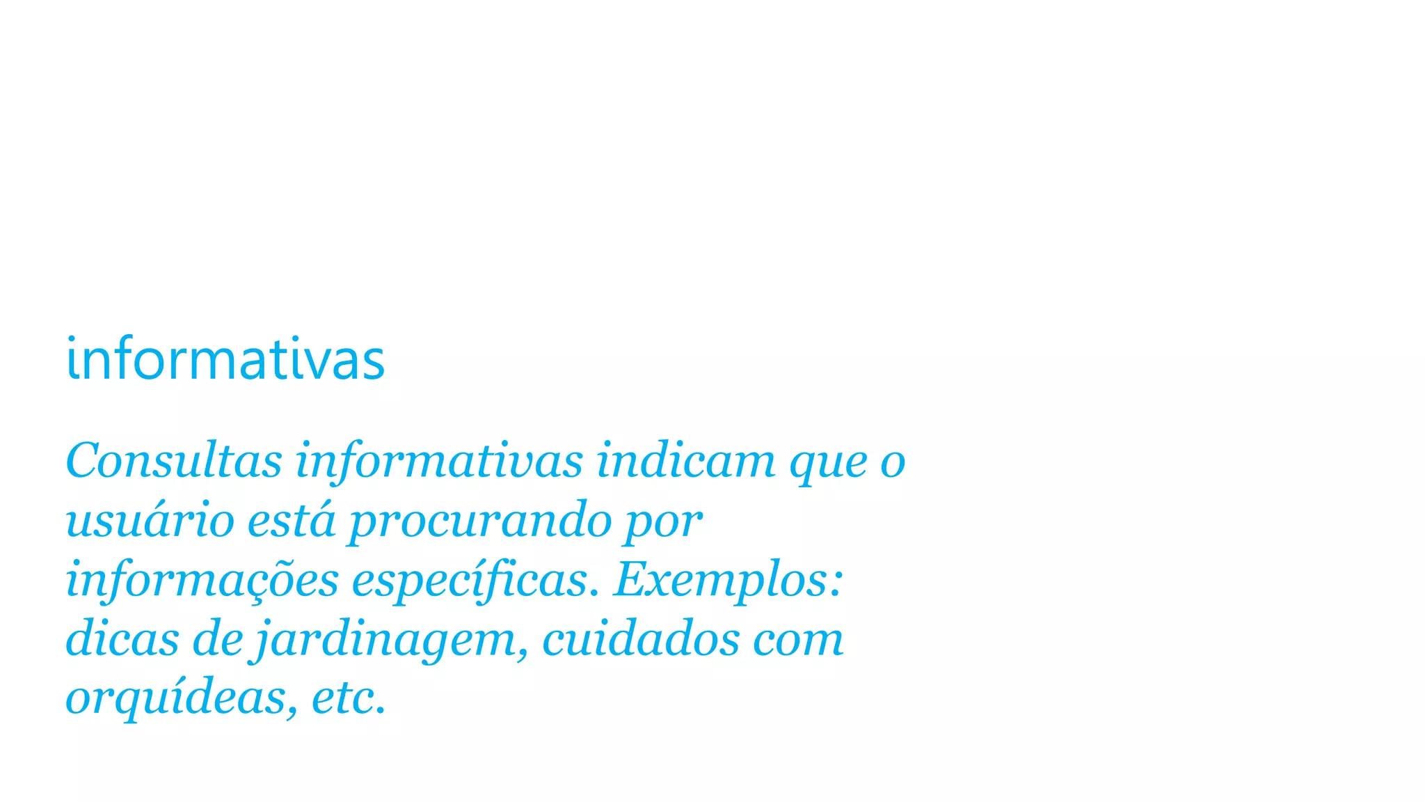 informativas
Consultas informativas indicam que o
usuário está procurando por
informações específicas. Exemplos:
dicas de jardinagem, cuidados com
orquídeas, etc.

 