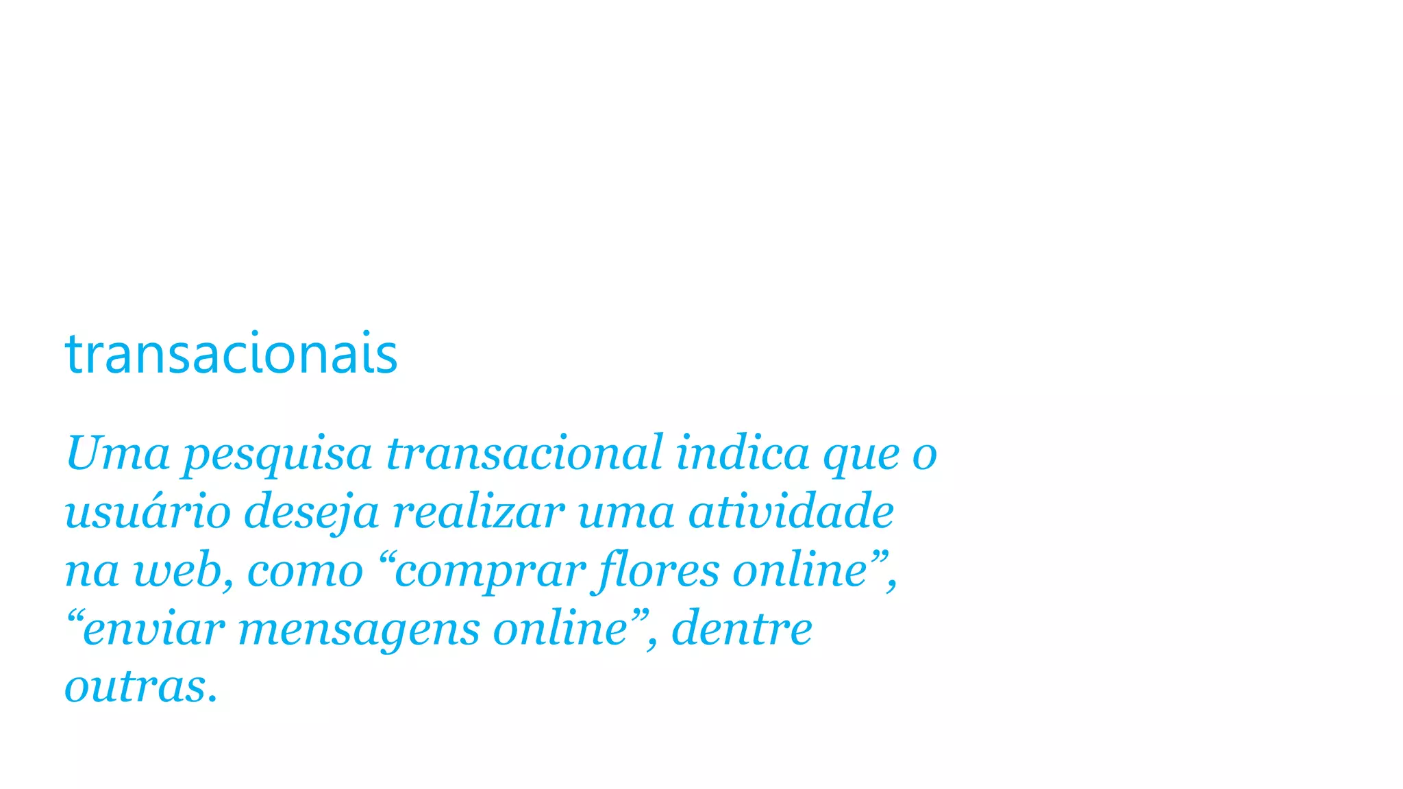 transacionais
Uma pesquisa transacional indica que o
usuário deseja realizar uma atividade
na web, como “comprar flores online”,
“enviar mensagens online”, dentre
outras.

 