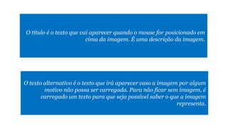 O título é o texto que vai aparecer quando o mouse for posicionado em
cima da imagem. É uma descrição da imagem.

O texto alternativo é o texto que irá aparecer caso a imagem por algum
motivo não possa ser carregada. Para não ficar sem imagem, é
carregado um texto para que seja possível saber o que a imagem
representa.

 