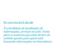 En.con.tra.bi.li.da.de
É a facilidade de localização de
informações, serviços na web. Tanto
para os usuários que estão dentro do
website quanto para quem está
buscando informações em buscadores.

 
