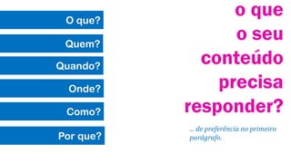 O que?

Quem?
Quando?
Onde?
Como?
Por que?

o que
o seu
conteúdo
precisa
responder?
... de preferência no primeiro
parágrafo.

 