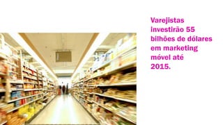 Varejistas
investirão 55
bilhões de dólares
em marketing
móvel até
2015.

 