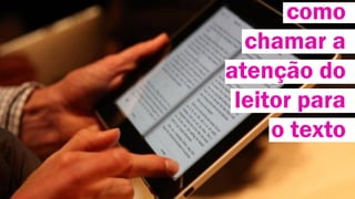 como
chamar a
atenção do
leitor para
o texto

 