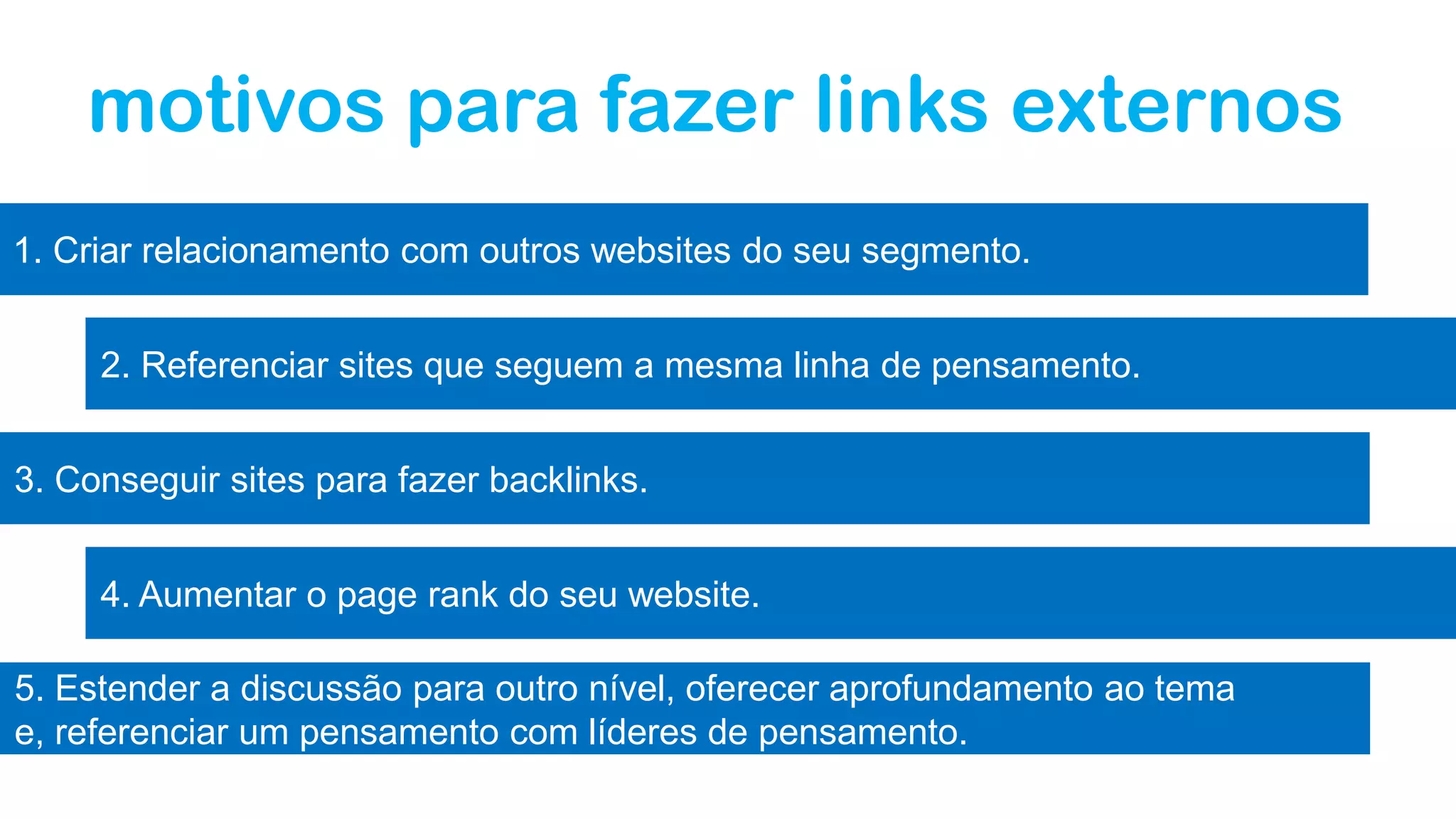 motivos para fazer links externos
1. Criar relacionamento com outros websites do seu segmento.
2. Referenciar sites que seguem a mesma linha de pensamento.
3. Conseguir sites para fazer backlinks.
4. Aumentar o page rank do seu website.
5. Estender a discussão para outro nível, oferecer aprofundamento ao tema
e, referenciar um pensamento com líderes de pensamento.
 
