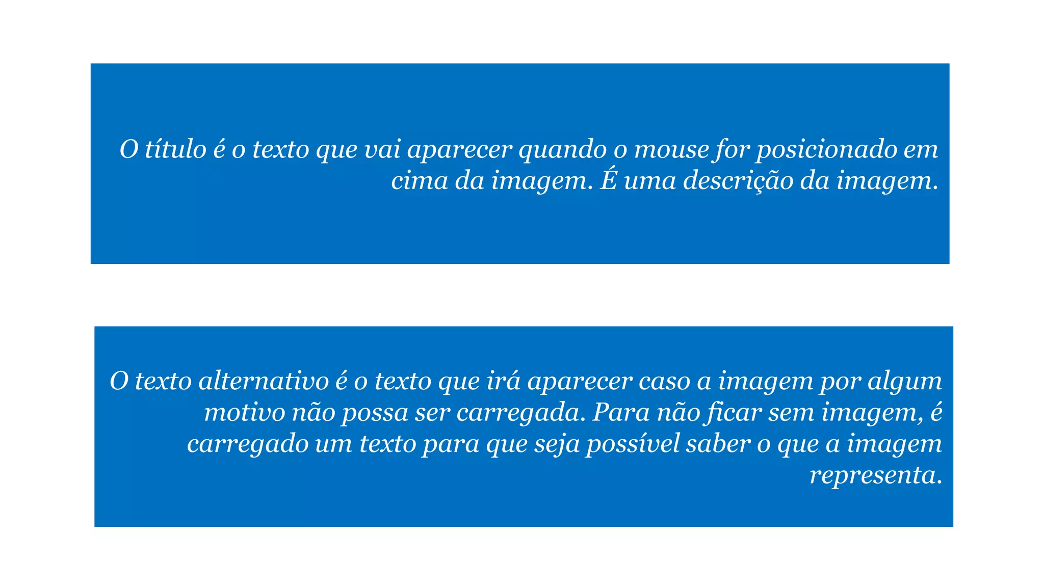 O texto alternativo é o texto que irá aparecer caso a imagem por algum
motivo não possa ser carregada. Para não ficar sem imagem, é
carregado um texto para que seja possível saber o que a imagem
representa.
O título é o texto que vai aparecer quando o mouse for posicionado em
cima da imagem. É uma descrição da imagem.
 