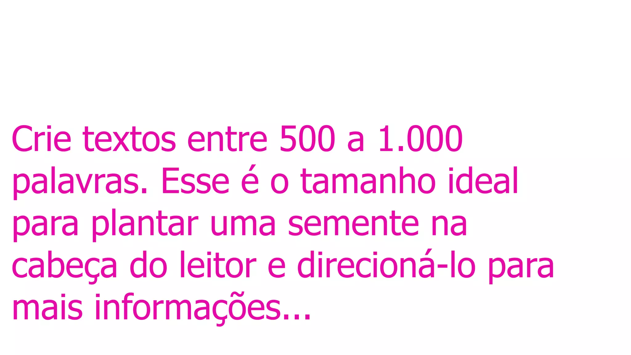 Crie textos entre 500 a 1.000
palavras. Esse é o tamanho ideal
para plantar uma semente na
cabeça do leitor e direcioná-lo para
mais informações...
 