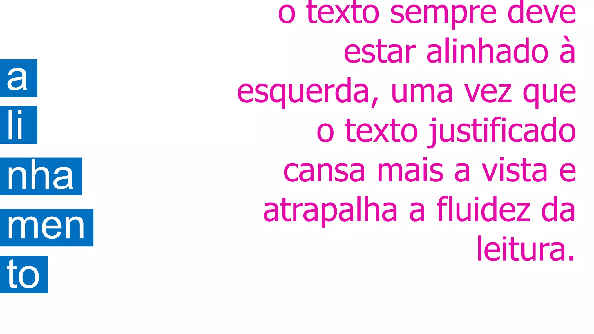 a
li
nha
men
to
o texto sempre deve
estar alinhado à
esquerda, uma vez que
o texto justificado
cansa mais a vista e
atrapalha a fluidez da
leitura.
 