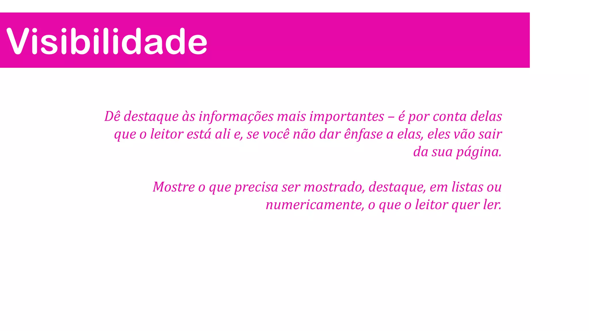 Visibilidade
Dê destaque às informações mais importantes – é por conta delas
que o leitor está ali e, se você não dar ênfase a elas, eles vão sair
da sua página.
Mostre o que precisa ser mostrado, destaque, em listas ou
numericamente, o que o leitor quer ler.
 