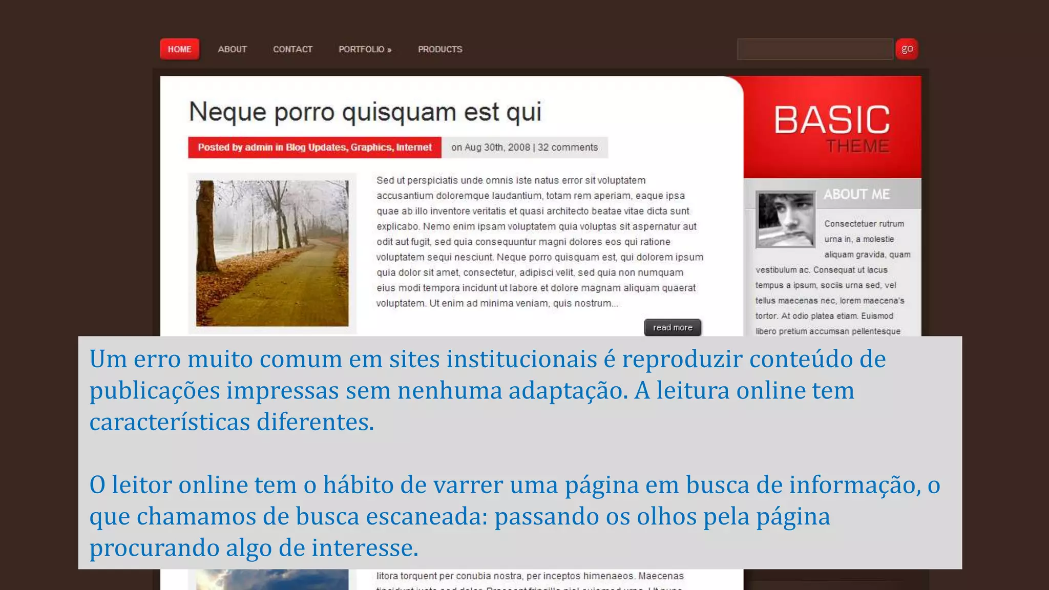 Um erro muito comum em sites institucionais é reproduzir conteúdo de
publicações impressas sem nenhuma adaptação. A leitura online tem
características diferentes.
O leitor online tem o hábito de varrer uma página em busca de informação, o
que chamamos de busca escaneada: passando os olhos pela página
procurando algo de interesse.
 