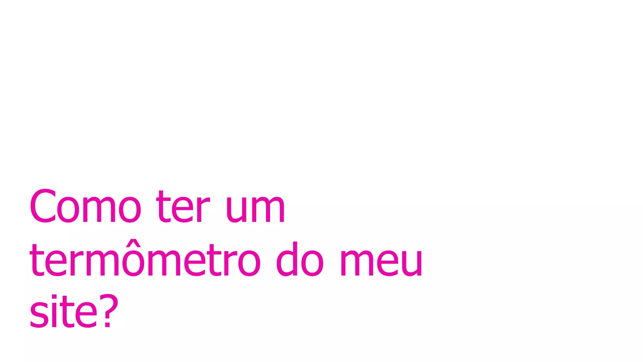 Como ter um
termômetro do meu
site?
 