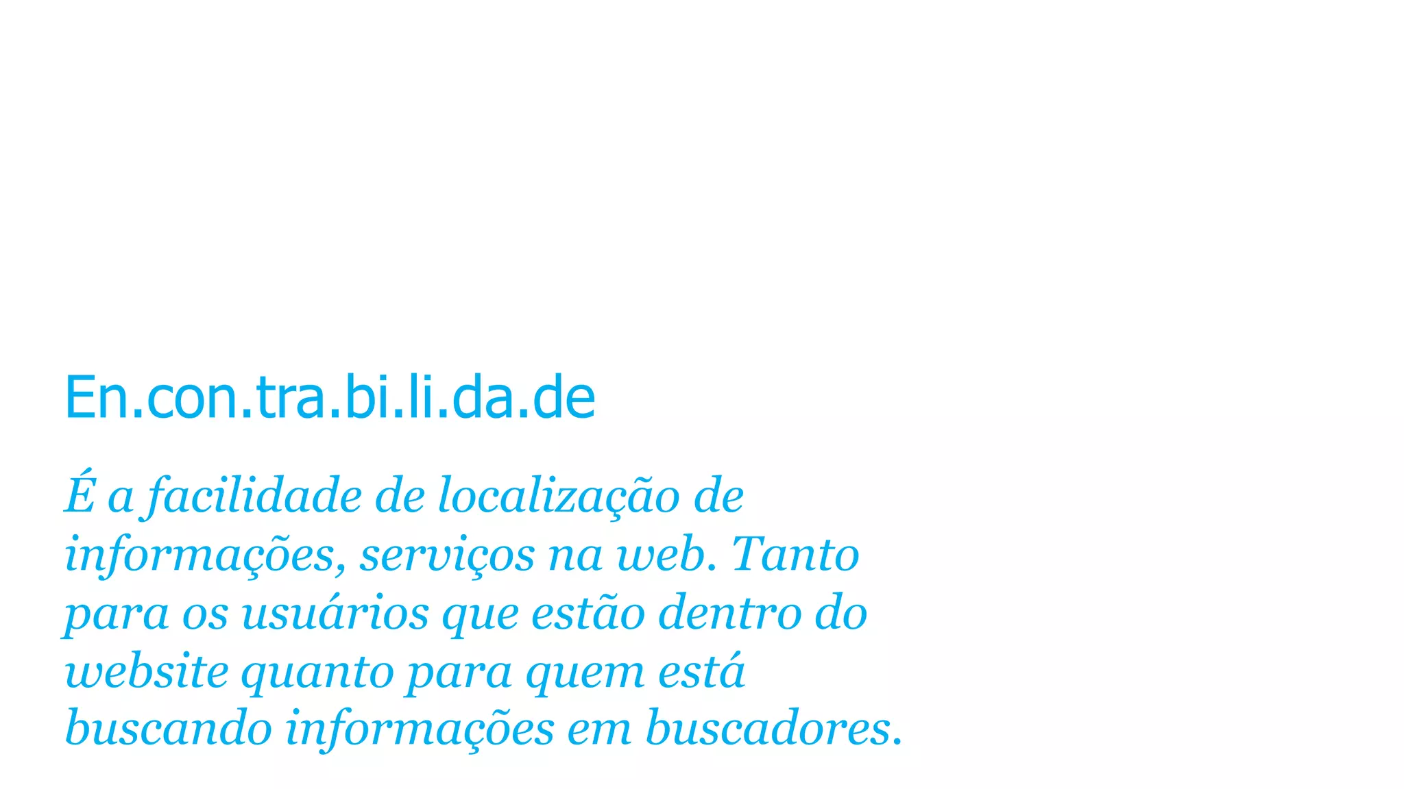 En.con.tra.bi.li.da.de
É a facilidade de localização de
informações, serviços na web. Tanto
para os usuários que estão dentro do
website quanto para quem está
buscando informações em buscadores.
 