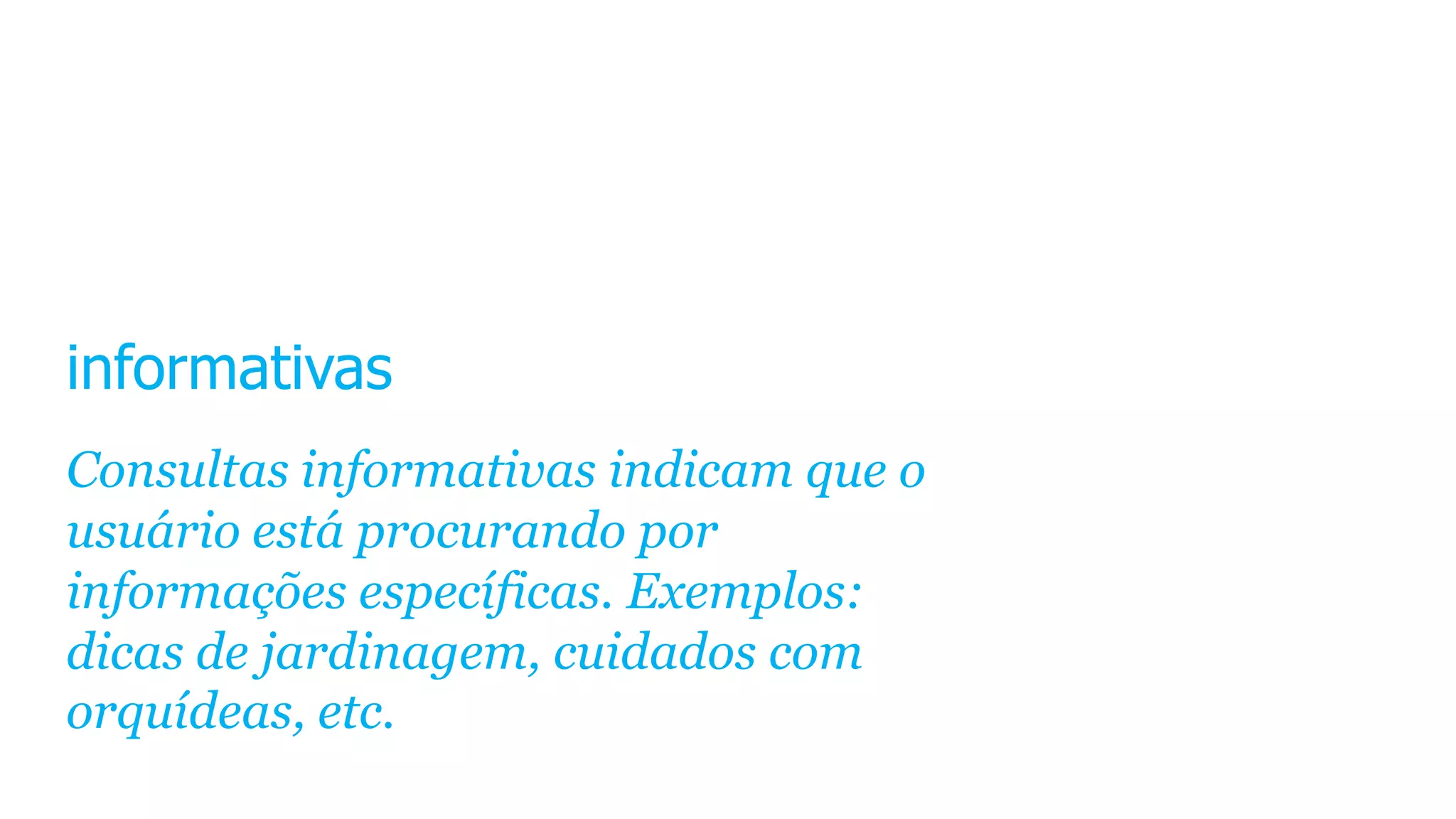informativas
Consultas informativas indicam que o
usuário está procurando por
informações específicas. Exemplos:
dicas de jardinagem, cuidados com
orquídeas, etc.
 