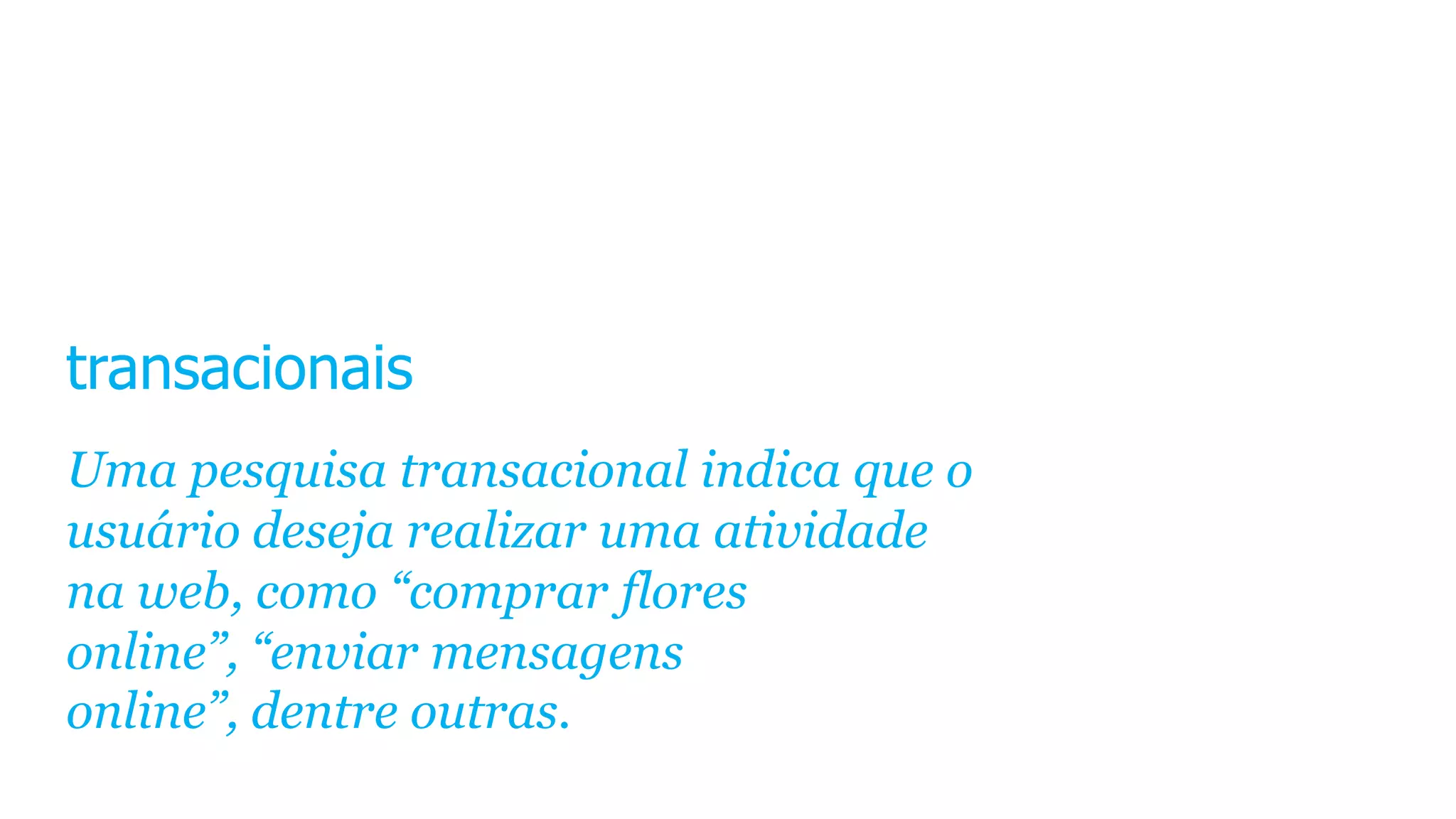 transacionais
Uma pesquisa transacional indica que o
usuário deseja realizar uma atividade
na web, como “comprar flores
online”, “enviar mensagens
online”, dentre outras.
 