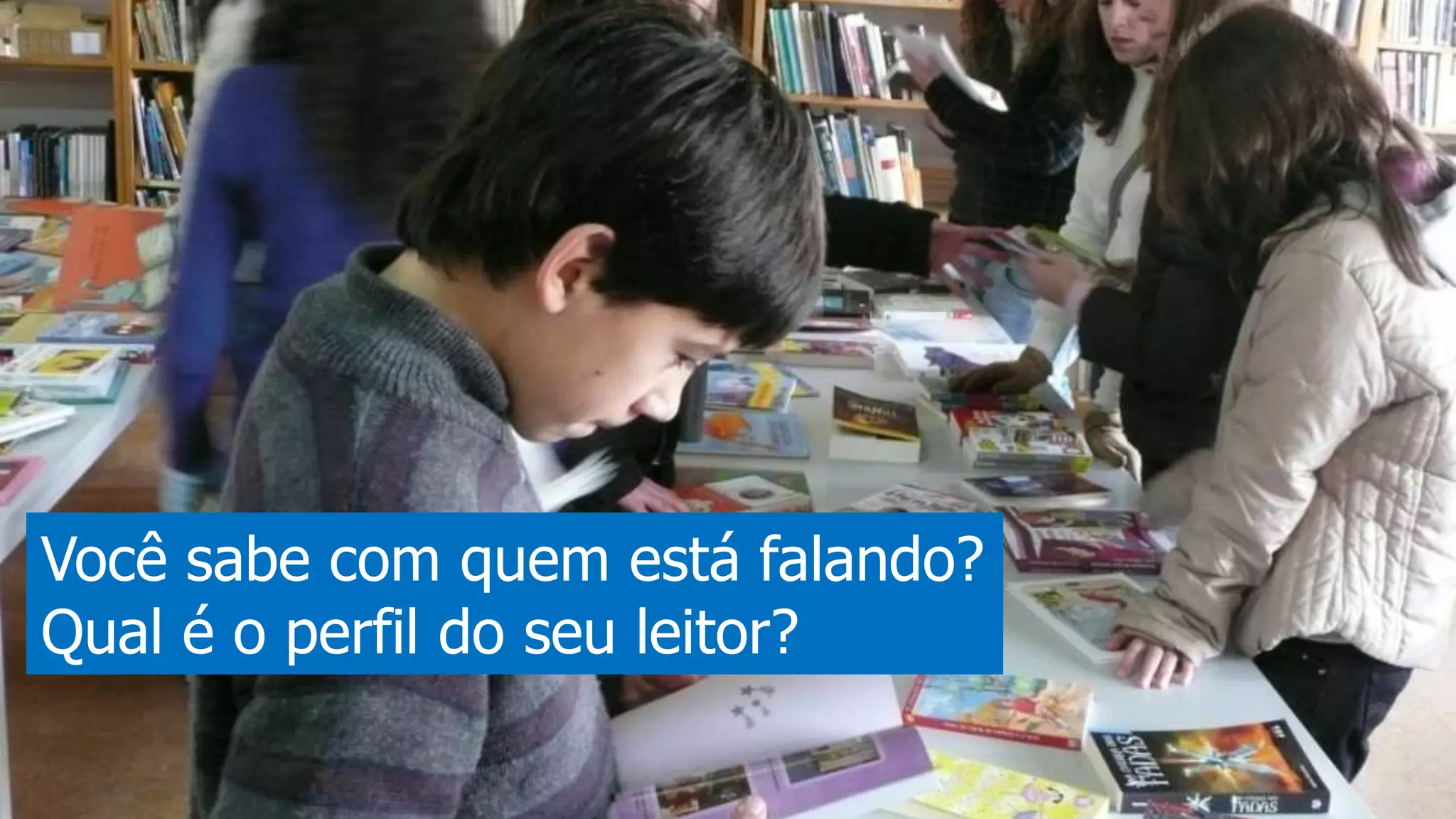 Você sabe com quem está falando?
Qual é o perfil do seu leitor?
 
