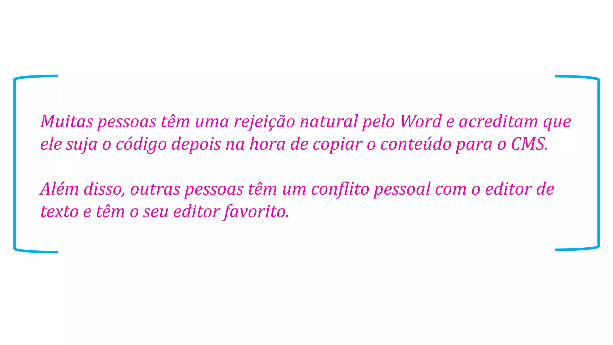 Muitas pessoas têm uma rejeição natural pelo Word e acreditam que
ele suja o código depois na hora de copiar o conteúdo para o CMS.
Além disso, outras pessoas têm um conflito pessoal com o editor de
texto e têm o seu editor favorito.
 