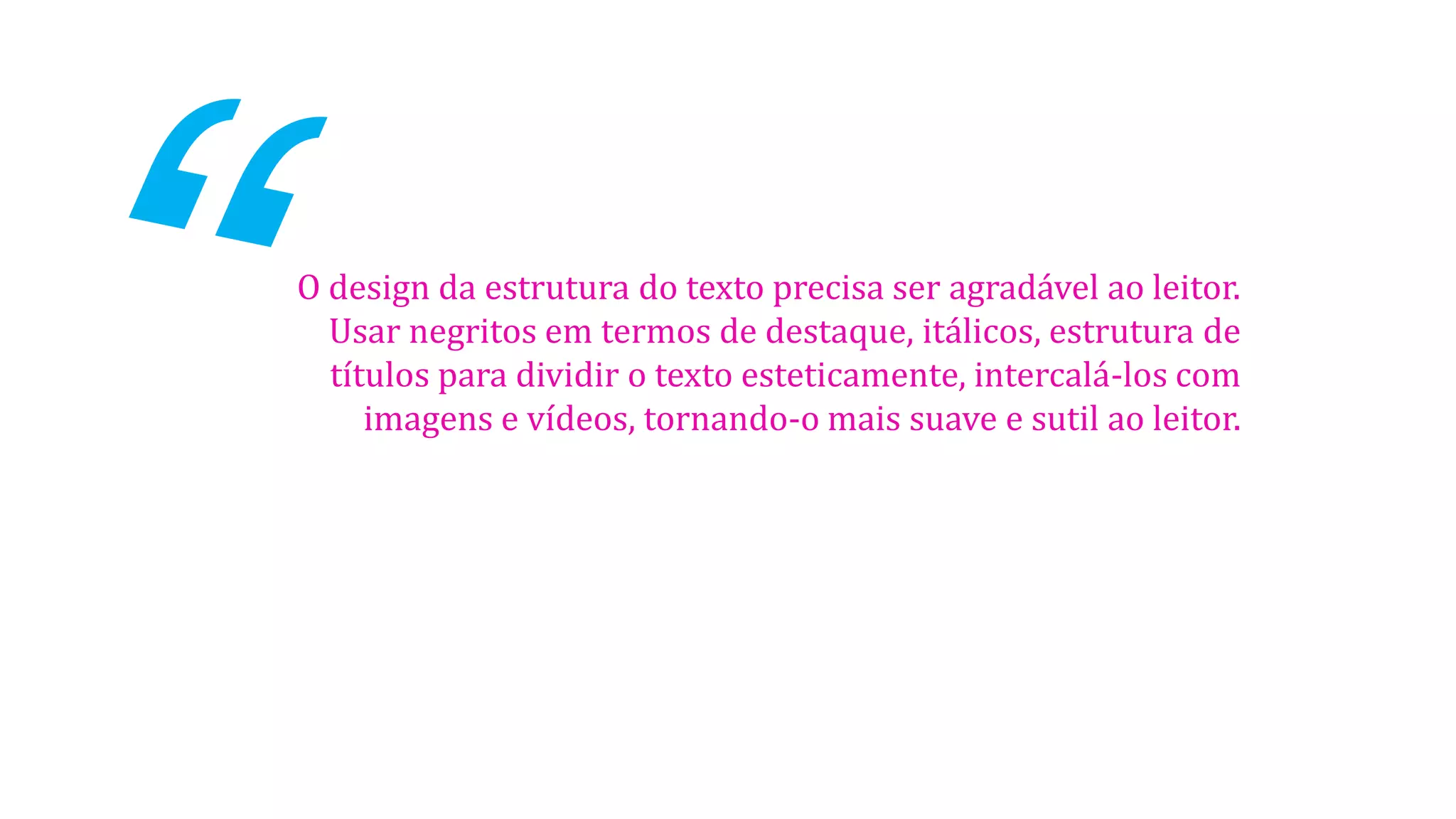 O design da estrutura do texto precisa ser agradável ao leitor.
Usar negritos em termos de destaque, itálicos, estrutura de
títulos para dividir o texto esteticamente, intercalá-los com
imagens e vídeos, tornando-o mais suave e sutil ao leitor.
 
