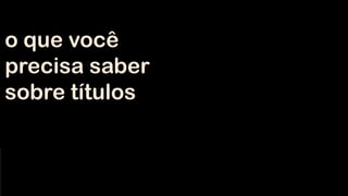 o que você
precisa saber
sobre títulos
 