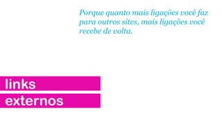 links
externos
Porque quanto mais ligações você faz
para outros sites, mais ligações você
recebe de volta.
 