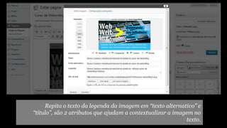 Repita o texto da legenda da imagem em “texto alternativo” e
“título”, são 2 atributos que ajudam a contextualizar a imagem no
texto.
 