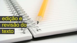 edição e
revisão do
texto
 