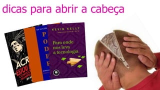 dicas para abrir a cabeça
 