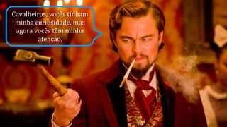 Cavalheiros, vocês tinham
minha curiosidade, mas
agora vocês têm minha
atenção.
 