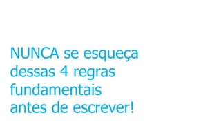 NUNCA se esqueça
dessas 4 regras
fundamentais
antes de escrever!
 