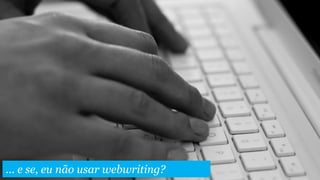... e se, eu não usar webwriting?
 