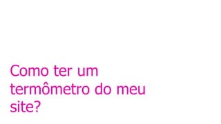 Como ter um
termômetro do meu
site?
 