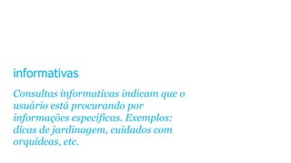 informativas
Consultas informativas indicam que o
usuário está procurando por
informações específicas. Exemplos:
dicas de jardinagem, cuidados com
orquídeas, etc.
 