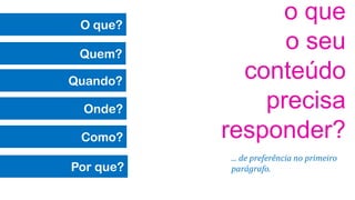 o que
o seu
conteúdo
precisa
responder?
O que?
Quem?
Quando?
Onde?
Como?
Por que?
... de preferência no primeiro
parágrafo.
 