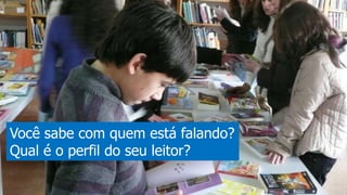 Você sabe com quem está falando?
Qual é o perfil do seu leitor?
 