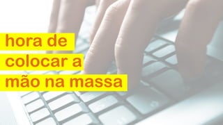 hora de
colocar a
mão na massa
 