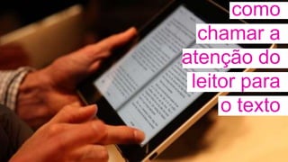 como
chamar a
atenção do
leitor para
o texto
 