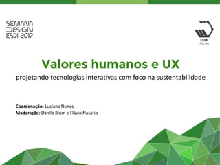 Valores humanos e UX
projetando tecnologias interativas com foco na sustentabilidade
Coordenação: Luciana Nunes
Moderação: Danilo Blum e Flávio Nazário
 