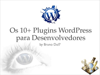 Os 10+ Plugins WordPress
 para Desenvolvedores
        by Bruno Dul7
 