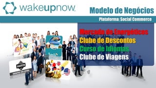 Clube de Descontos 
Mercado de Energéticos 
Curso de Idiomas 
Clube de Viagens 
Plataforma: Social Commerce 
Modelo de Negócios  