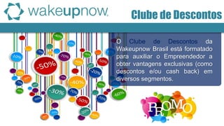 Clube de Descontos 
O Clube de Descontos da Wakeupnow Brasil está formatado para auxiliar o Empreendedor a obter vantagens exclusivas (como descontos e/ou cash back) em diversos segmentos.  