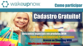Cash Back nas Empresas Participantes 
Descontos especiais em produtos WUN 
Acesso ao Shopping WUN 
Direito para indicar pessoas 
Cadastro Gratuito! 
Como participar  