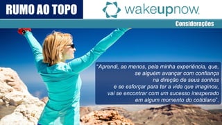 Considerações 
Rumo ao Topo 
“Aprendi, ao menos, pela minha experiência, que, 
se alguém avançar com confiança 
na direção de seus sonhos 
e se esforçar para ter a vida que imaginou, 
vai se encontrar com um sucesso inesperado 
em algum momento do cotidiano”. 
RUMO AO TOPO  
