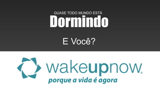 Dormindo 
QUASE TODO MUNDO ESTÁ 
E Você? 