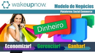 Modelo de Negócios 
Plataforma: Social Commerce 
Ganhar! 
Gerenciar! 
Economizar!  