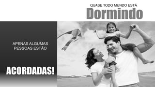 Dormindo 
QUASE TODO MUNDO ESTÁ 
APENAS ALGUMAS 
PESSOAS ESTÃO 
ACORDADAS!  