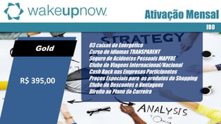 Gold 
03 caixas de Energético 
Curso de idiomas TRANSPARENT 
Seguro de Acidentes Pessoais MAPFRE 
Clube de Viagens Internacional/Nacional 
Cash Back nas Empresas Participantes 
Preços Especiais para os produtos do Shopping 
Clube de Descontos e Vantagens 
Direito ao Plano de Carreira 
IBO 
R$ 395,00 
Ativação Mensal  