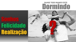 Dormindo 
QUASE TODO MUNDO ESTÁ 
Realização 
Sonhos 
Felicidade  