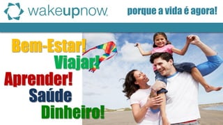 Bem-Estar! 
Aprender! 
Viajar! 
Saúde 
Dinheiro! 
porque a vida é agora!  