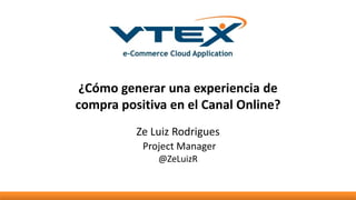 ¿Cómo generar una experiencia de
compra positiva en el Canal Online?
Ze Luiz Rodrigues
Project Manager
@ZeLuizR
 